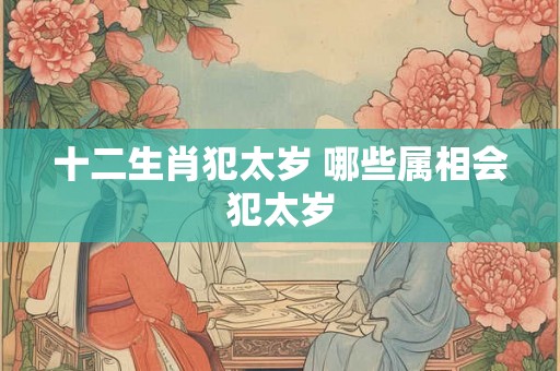 十二生肖犯太岁 哪些属相会犯太岁
