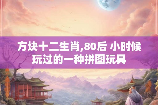 方块十二生肖,80后 小时候玩过的一种拼图玩具