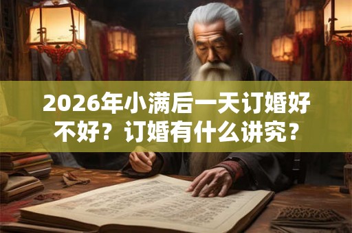 2026年小满后一天订婚好不好?订婚有什么讲究? 2026年小满后一天订婚好不好?订婚有什么讲究?