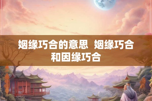 姻缘巧合的意思  姻缘巧合和因缘巧合