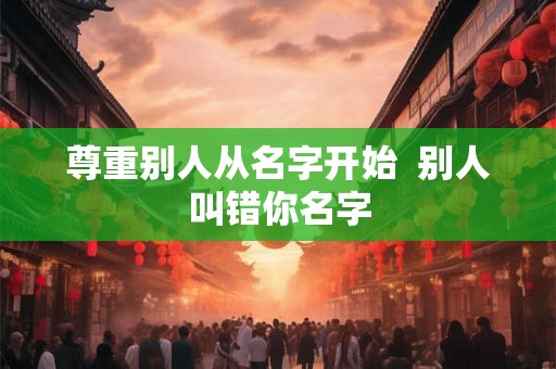 尊重别人从名字开始  别人叫错你名字