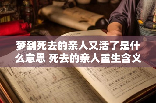 梦到死去的亲人又活了是什么意思 死去的亲人重生含义何在