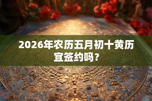 2026年农历五月初十黄历宜签约吗？