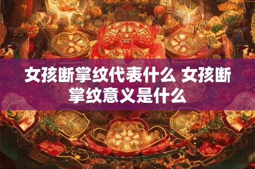 女孩断掌纹代表什么 女孩断掌纹意义是什么 女孩断掌纹代表什么 女孩断掌纹意义是什么