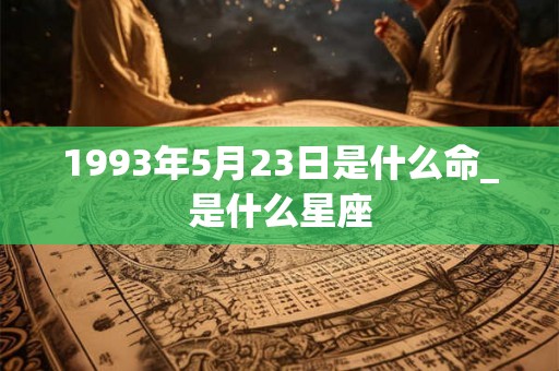 1993年5月23日是什么命_是什么星座