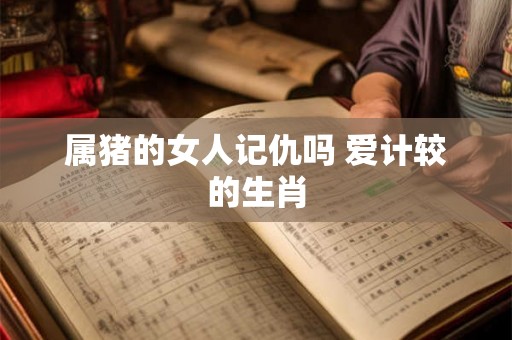 属猪的女人记仇吗 爱计较的生肖