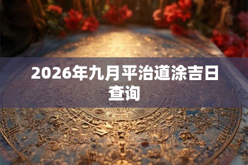 2026年九月平治道涂吉日查询 2026年九月平治道涂吉日查询