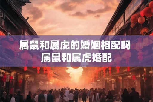 属鼠和属虎的婚姻相配吗 属鼠和属虎婚配