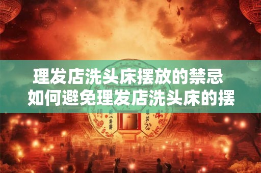 理发店洗头床摆放的禁忌 如何避免理发店洗头床的摆放禁忌 理发店洗头床摆放的禁忌 如何避免理发店洗头床的摆放禁忌