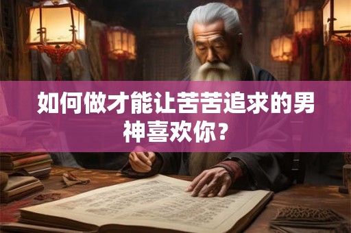 如何做才能让苦苦追求的男神喜欢你？