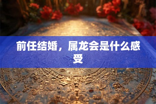 前任结婚，属龙会是什么感受