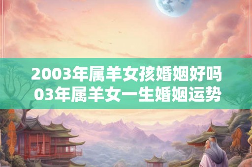 2003年属羊女孩婚姻好吗 03年属羊女一生婚姻运势