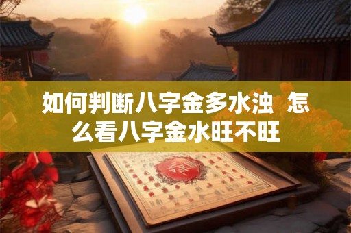 如何判断八字金多水浊  怎么看八字金水旺不旺