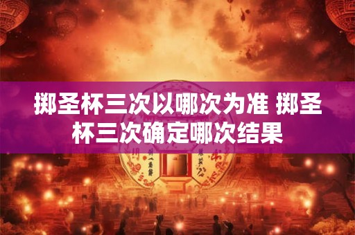 掷圣杯三次以哪次为准 掷圣杯三次确定哪次结果