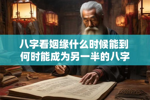 八字看姻缘什么时候能到 何时能成为另一半的八字 八字看姻缘什么时候能到 何时能成为另一半的八字