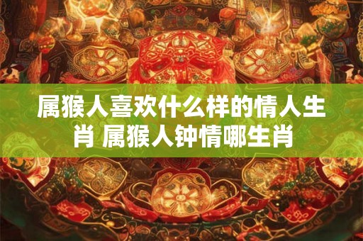 属猴人喜欢什么样的情人生肖 属猴人钟情哪生肖
