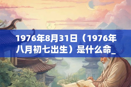 1976年8月31日（1976年八月初七出生）是什么命_命运如何