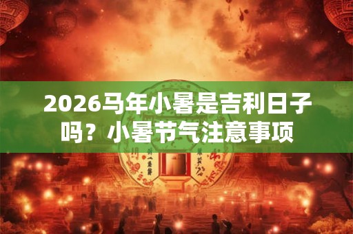 2026马年小暑是吉利日子吗？小暑节气注意事项