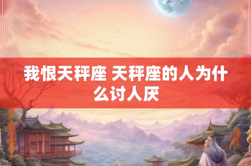 我恨天秤座 天秤座的人为什么讨人厌