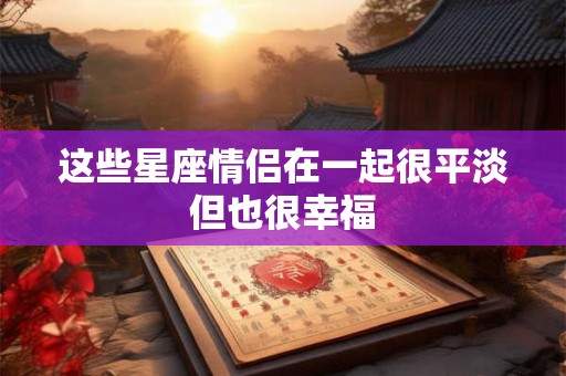 这些星座情侣在一起很平淡但也很幸福