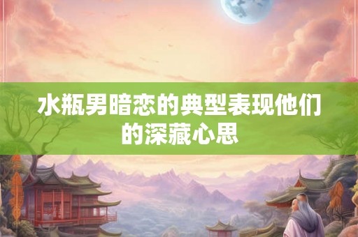 水瓶男暗恋的典型表现他们的深藏心思