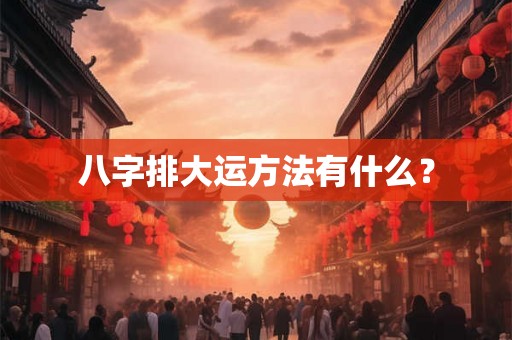 八字排大运方法有什么? 八字排大运方法有什么?