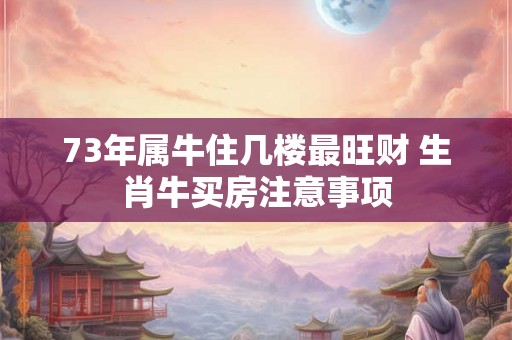 73年属牛住几楼最旺财 生肖牛买房注意事项