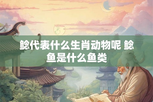 鲶代表什么生肖动物呢 鲶鱼是什么鱼类 鲶代表什么生肖动物呢 鲶鱼是什么鱼类