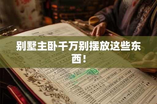 别墅主卧千万别摆放这些东西！