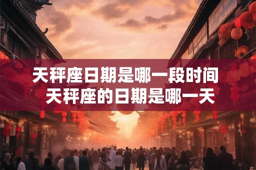 天秤座日期是哪一段时间 天秤座的日期是哪一天 天秤座日期是哪一段时间 天秤座的日期是哪一天
