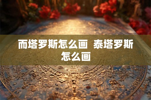 而塔罗斯怎么画 泰塔罗斯怎么画 而塔罗斯怎么画 泰塔罗斯怎么画