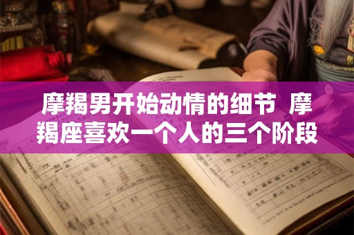 摩羯男开始动情的细节  摩羯座喜欢一个人的三个阶段