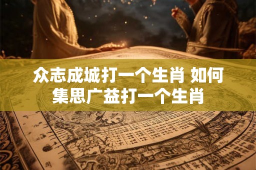 众志成城打一个生肖 如何集思广益打一个生肖