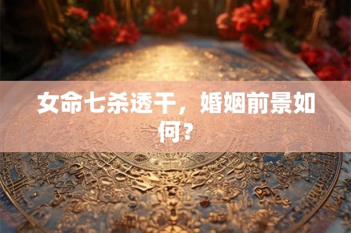 女命七杀透干，婚姻前景如何？