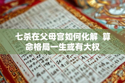 七杀在父母宫如何化解  算命格局一生或有大权