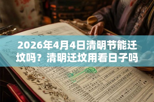 2026年4月4日清明节能迁坟吗？清明迁坟用看日子吗？