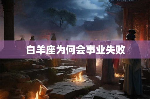 白羊座为何会事业失败 白羊座为何会事业失败