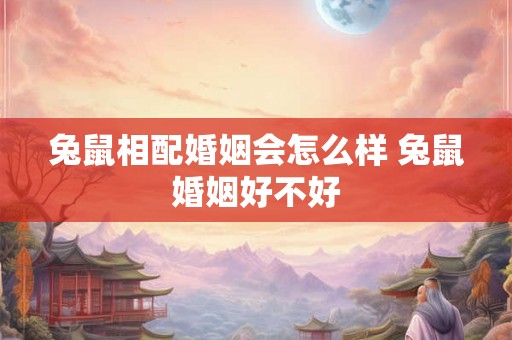 兔鼠相配婚姻会怎么样 兔鼠婚姻好不好