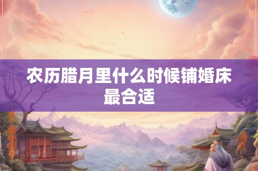 农历腊月里什么时候铺婚床最合适 农历腊月里什么时候铺婚床最合适