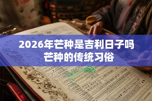 2026年芒种是吉利日子吗  芒种的传统习俗