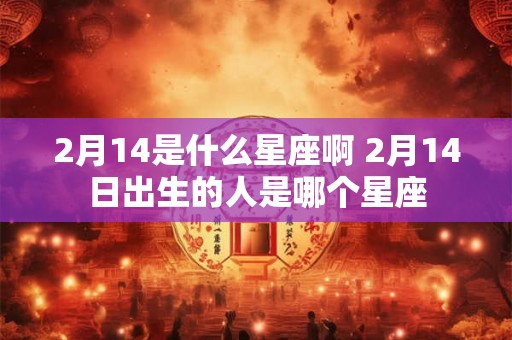 2月14是什么星座啊 2月14日出生的人是哪个星座