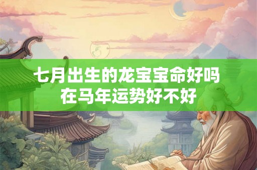 七月出生的龙宝宝命好吗 在马年运势好不好