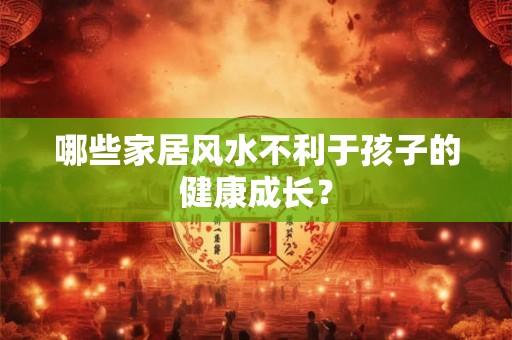哪些家居风水不利于孩子的健康成长? 哪些家居风水不利于孩子的健康成长?