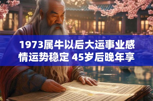 1973属牛以后大运事业感情运势稳定 45岁后晚年享福