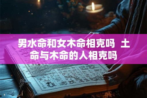 男水命和女木命相克吗  土命与木命的人相克吗