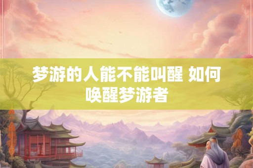 梦游的人能不能叫醒 如何唤醒梦游者 梦游的人能不能叫醒 如何唤醒梦游者
