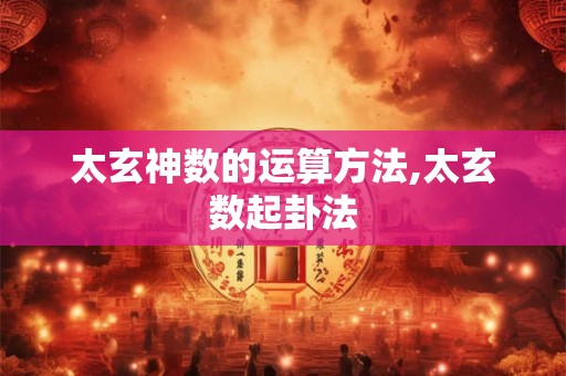 太玄神数的运算方法,太玄数起卦法