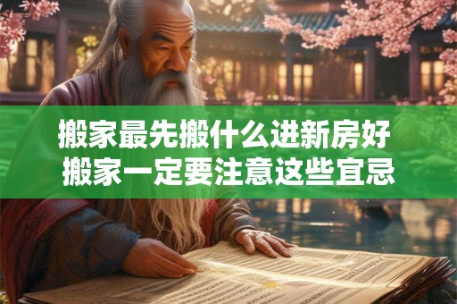 搬家最先搬什么进新房好 搬家一定要注意这些宜忌
