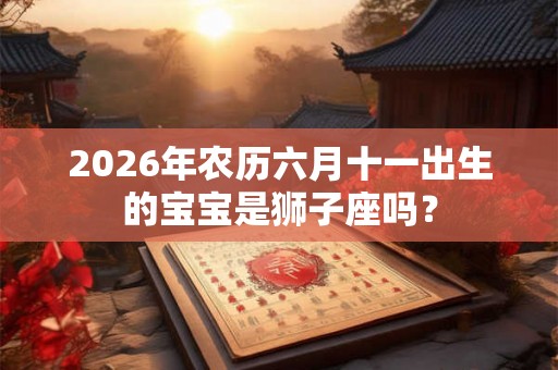 2026年农历六月十一出生的宝宝是狮子座吗？