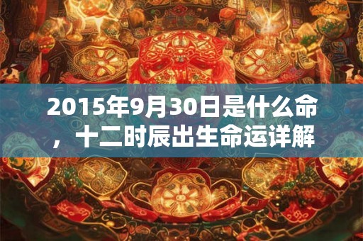2015年9月30日是什么命，十二时辰出生命运详解